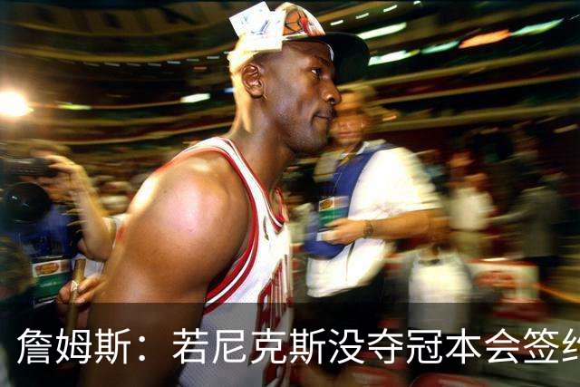 詹姆斯：若尼克斯没夺冠本会签约，如今只能从客队替补席看戒指夜
